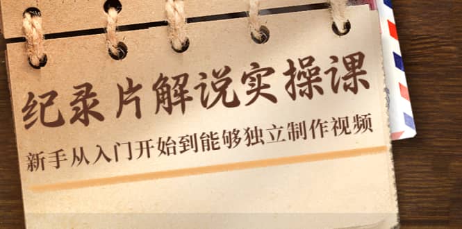 纪录片解说实操课，新手从入门开始到能够独立制作视频（22节课）安创网-网创项目资源站-副业项目-创业项目-搞钱项目安创网