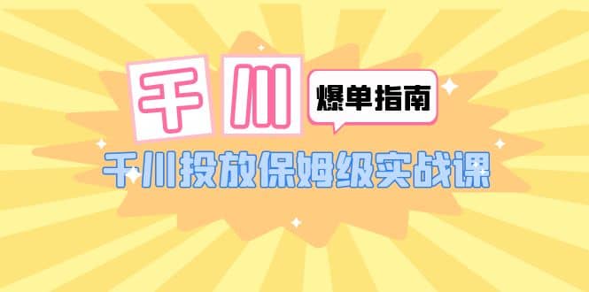 千川-爆单实战指南：千川投放保姆级实战课（22节课时）安创网-网创项目资源站-副业项目-创业项目-搞钱项目安创网
