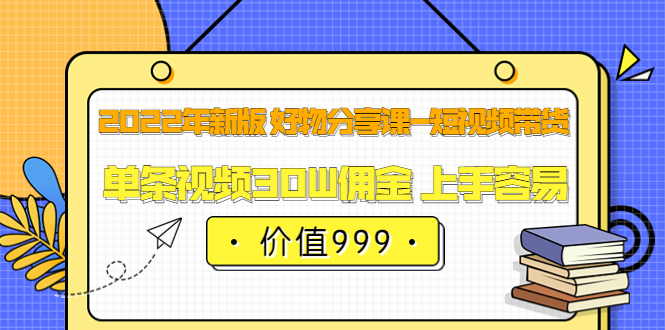 2022年新版 好物分享课-短视频带货：单条视频30W佣金 上手容易（价值999）安创网-网创项目资源站-副业项目-创业项目-搞钱项目安创网