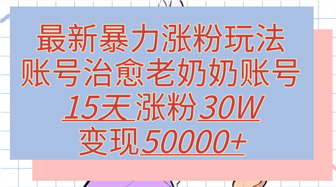 最新暴力涨粉玩法，治愈老奶奶账号，15天涨粉30W，变现50000+【揭秘】安创网-网创项目资源站-副业项目-创业项目-搞钱项目安创网