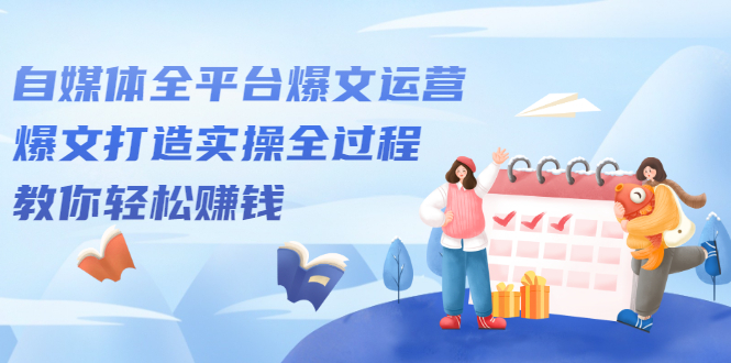自媒体全平台爆文运营，爆文打造实操全过程【视频课程】安创网-网创项目资源站-副业项目-创业项目-搞钱项目安创网