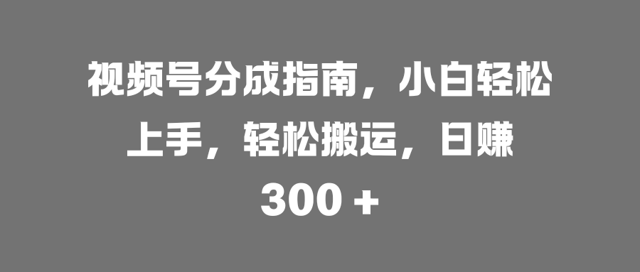 视频号分成指南，小白轻松上手，轻松搬运，日赚 300 +安创网-网创项目资源站-副业项目-创业项目-搞钱项目安创网
