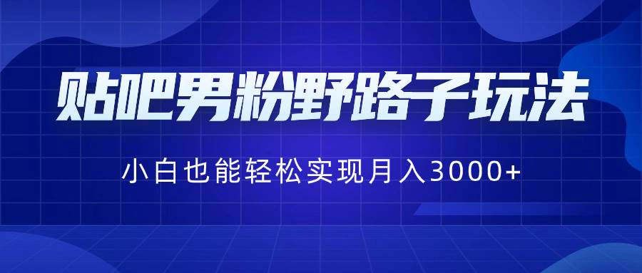 贴吧男粉野路子玩法，小白也能轻松实现月入3000+安创网-网创项目资源站-副业项目-创业项目-搞钱项目安创网