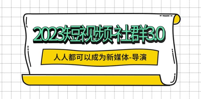 2023短视频-社群3.0，人人都可以成为新媒体-导演 (包含内部社群直播课全套)安创网-网创项目资源站-副业项目-创业项目-搞钱项目安创网