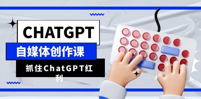 ChatGPT自媒体创作课，抓住ChatGPT红利，助你创作效率提升10倍安创网-网创项目资源站-副业项目-创业项目-搞钱项目安创网