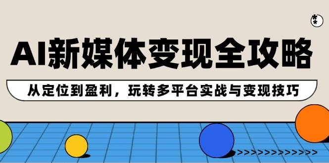 AI新媒体变现全攻略：从定位到盈利，玩转多平台实战与变现技巧安创网-网创项目资源站-副业项目-创业项目-搞钱项目安创网