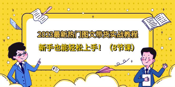 2023最新热门-图文带货实战教程，新手也能轻松上手！（8节课）安创网-网创项目资源站-副业项目-创业项目-搞钱项目安创网