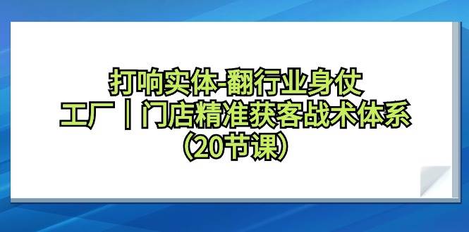 打响实体-翻行业身仗，工厂｜门店精准获客战术体系（20节课）安创网-网创项目资源站-副业项目-创业项目-搞钱项目安创网