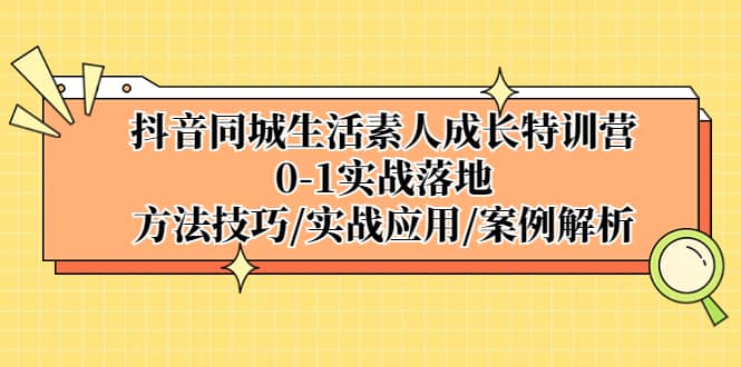 抖音同城生活素人成长特训营，0-1实战落地，方法技巧|实战应用|案例解析安创网-网创项目资源站-副业项目-创业项目-搞钱项目安创网