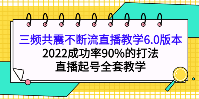 三频共震不断流直播教学6.0版本，2022成功率90%的打法，直播起号全套教学安创网-网创项目资源站-副业项目-创业项目-搞钱项目安创网