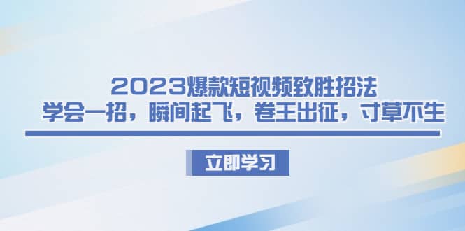 2023爆款短视频致胜招法，学会一招，瞬间起飞，卷王出征，寸草不生安创网-网创项目资源站-副业项目-创业项目-搞钱项目安创网