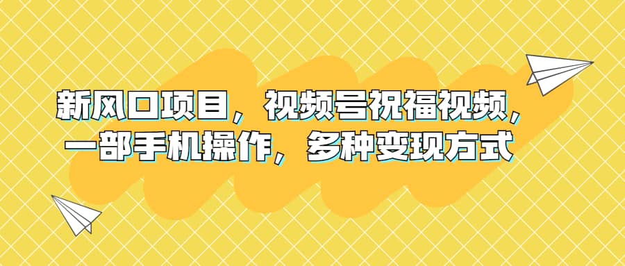 新风口项目，视频号祝福视频，一部手机操作，多种变现方式安创网-网创项目资源站-副业项目-创业项目-搞钱项目安创网