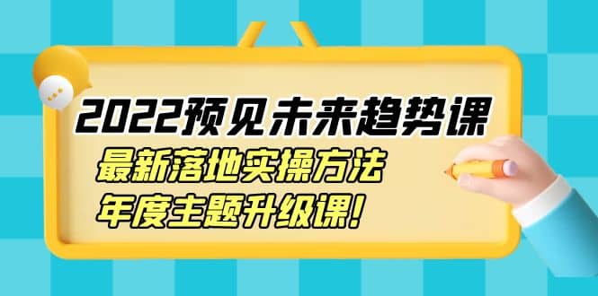 2022预见未来趋势课：最新落地实操方法，年度主题升级课安创网-网创项目资源站-副业项目-创业项目-搞钱项目安创网