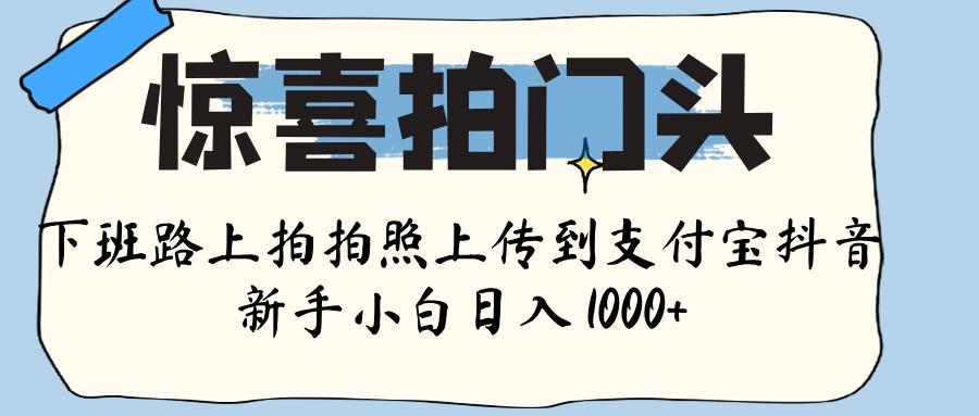 惊喜拍门头 ， 下班路上拍拍照片， 上 传 到 支付宝和抖音新手日入 1000+安创网-网创项目资源站-副业项目-创业项目-搞钱项目安创网