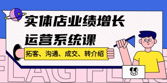 实体店业绩增长运营系统课，拓客、沟通、成交、转介绍!安创网-网创项目资源站-副业项目-创业项目-搞钱项目安创网