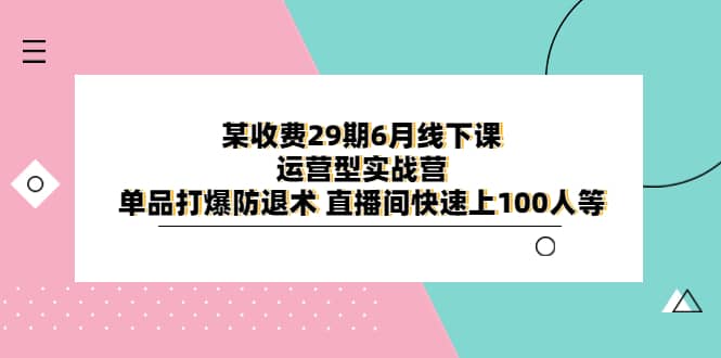 某收费29期6月线下课-运营型实战营 单品打爆防退术 直播间快速上100人等安创网-网创项目资源站-副业项目-创业项目-搞钱项目安创网