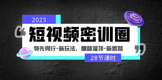 2023短视频密训圈：领先同行·新玩法，醒翻灌顶·新思路（28节课时）安创网-网创项目资源站-副业项目-创业项目-搞钱项目安创网