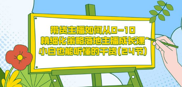 带货主播如何从0-10，精细化策略落地主播成长课，小白也能听懂的干货(24节)安创网-网创项目资源站-副业项目-创业项目-搞钱项目安创网