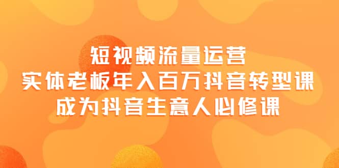 短视频流量运营，实体老板年入百万-抖音转型课，成为抖音生意人的必修课安创网-网创项目资源站-副业项目-创业项目-搞钱项目安创网