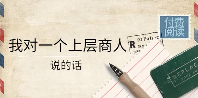 某公众号付费阅读：我对一个上层商人说的话安创网-网创项目资源站-副业项目-创业项目-搞钱项目安创网
