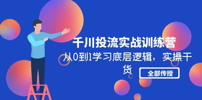 千川投流实战训练营：从0到1学习底层逻辑，实操干货全部传授(无水印)安创网-网创项目资源站-副业项目-创业项目-搞钱项目安创网