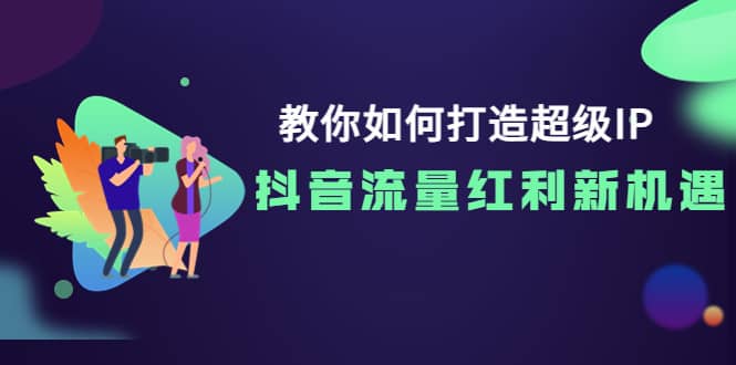 教你如何打造超级IP，抖音流量红利新机遇安创网-网创项目资源站-副业项目-创业项目-搞钱项目安创网