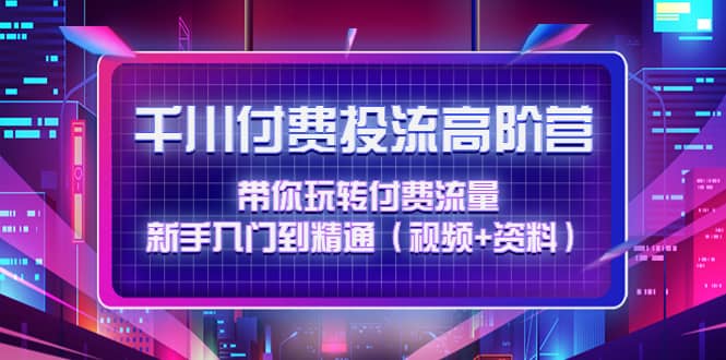 千川付费投流高阶训练营：带你玩转付费流量，新手入门到精通（视频+资料）安创网-网创项目资源站-副业项目-创业项目-搞钱项目安创网