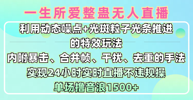 一生所爱无人整蛊升级版9.0，利用动态噪点+光斑粒子光条推进的特效玩法，内附暴击、合并帧、干扰、去重的手法，实现24小时实时直播不违规操，单场日入1500+，小白也能无脑驾驭安创网-网创项目资源站-副业项目-创业项目-搞钱项目安创网