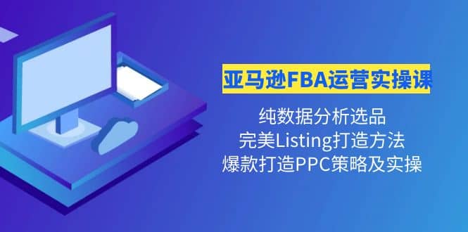 亚马逊FBA运营实操课 纯数据分析选品+完美Listing打造+爆款打造PPC策略实操安创网-网创项目资源站-副业项目-创业项目-搞钱项目安创网