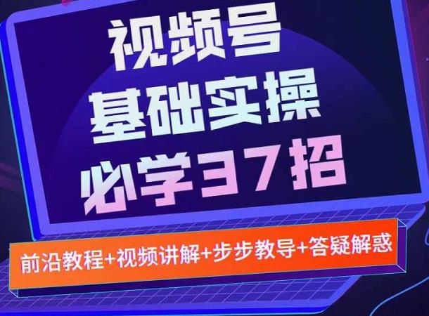 视频号实战基础必学37招，每个步骤都有具体操作流程，简单易懂好操作安创网-网创项目资源站-副业项目-创业项目-搞钱项目安创网