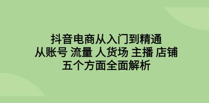抖音电商从入门到精通，从账号 流量 人货场 主播 店铺五个方面全面解析安创网-网创项目资源站-副业项目-创业项目-搞钱项目安创网