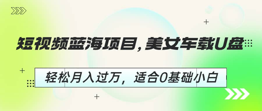 短视频蓝海项目，美女车载U盘，轻松月入过万，适合0基础小白安创网-网创项目资源站-副业项目-创业项目-搞钱项目安创网