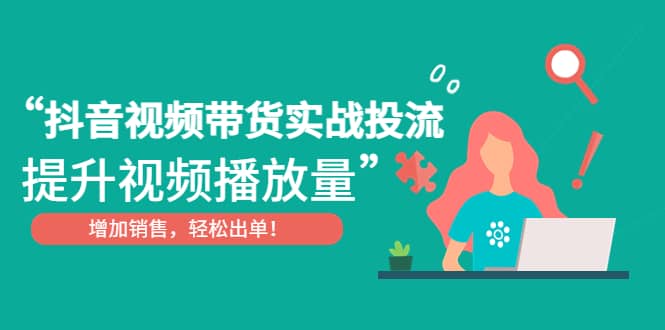 抖音视频带货实战投流，提升视频播放量，增加销售轻松出单安创网-网创项目资源站-副业项目-创业项目-搞钱项目安创网