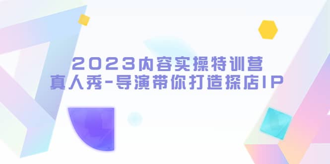 2023内容实操特训营，真人秀-导演带你打造探店IP安创网-网创项目资源站-副业项目-创业项目-搞钱项目安创网