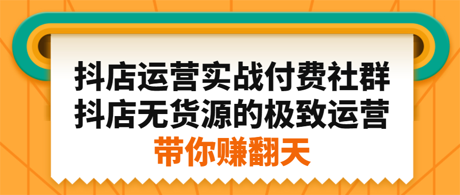 抖店运营实战付费社群，抖店无货源的极致运营带你赚翻天安创网-网创项目资源站-副业项目-创业项目-搞钱项目安创网