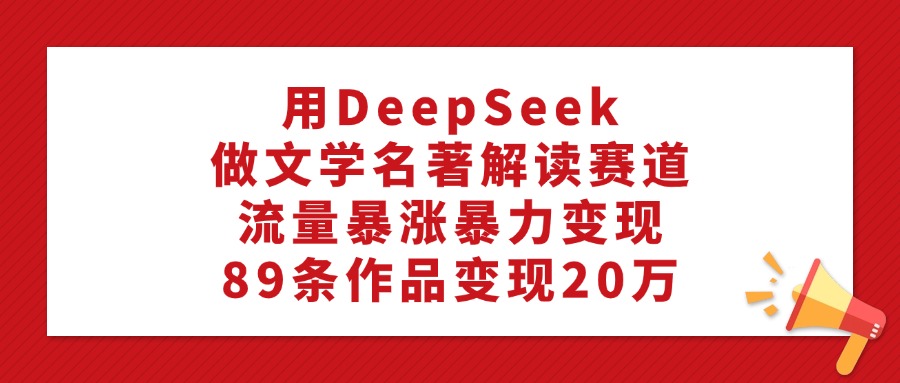 用DeepSeek做文学名著解读赛道，流量暴涨暴力变现，89条作品变现20万安创网-网创项目资源站-副业项目-创业项目-搞钱项目安创网