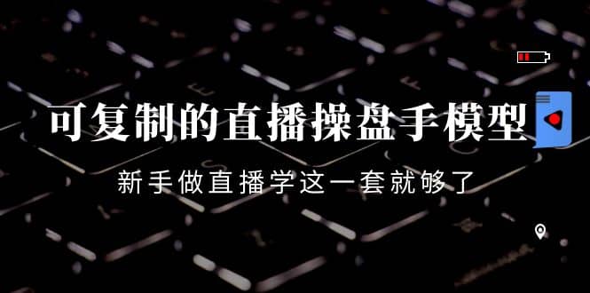 可复制的直播操盘手模型：新手做直播就学这一套就够了（12节课）安创网-网创项目资源站-副业项目-创业项目-搞钱项目安创网
