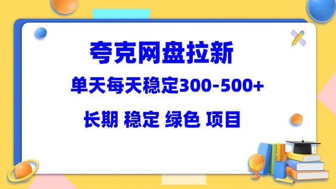 夸克网盘拉新项目：单天稳定300-500＋长期 稳定 绿色（教程+资料素材）安创网-网创项目资源站-副业项目-创业项目-搞钱项目安创网