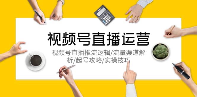 视频号直播运营，视频号直播推流逻辑/流量渠道解析/起号攻略/实操技巧安创网-网创项目资源站-副业项目-创业项目-搞钱项目安创网