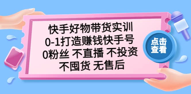 快手好物带货实训：0-1打造赚钱快手号 0粉丝 不直播 不投资 不囤货 无售后安创网-网创项目资源站-副业项目-创业项目-搞钱项目安创网