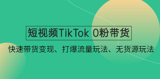 短视频TikTok 0粉带货：快速带货变现、打爆流量玩法、无货源玩法安创网-网创项目资源站-副业项目-创业项目-搞钱项目安创网