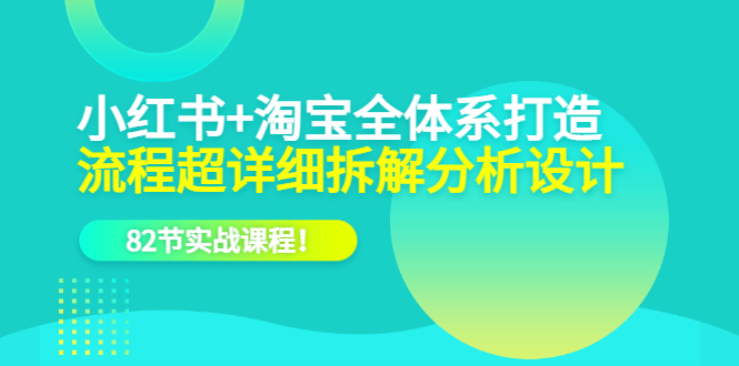 小红书+淘宝·全体系打造，流程超详细拆解分析设计，82节实战课程安创网-网创项目资源站-副业项目-创业项目-搞钱项目安创网