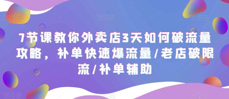 7节课教你外卖店3天如何破流量攻略，补单快速爆流量/老店破限流/补单辅助安创网-网创项目资源站-副业项目-创业项目-搞钱项目安创网