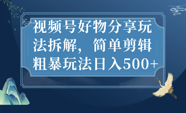 视频号好物分享玩法拆解，简单剪辑粗暴玩法日入500+安创网-网创项目资源站-副业项目-创业项目-搞钱项目安创网