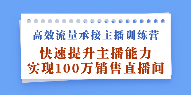 高效流量承接主播训练营：快速提升主播能力,实现100万销售直播间安创网-网创项目资源站-副业项目-创业项目-搞钱项目安创网