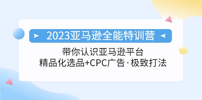 2023亚马逊全能特训营：玩转亚马逊平台+精品化·选品+CPC广告·极致打法安创网-网创项目资源站-副业项目-创业项目-搞钱项目安创网