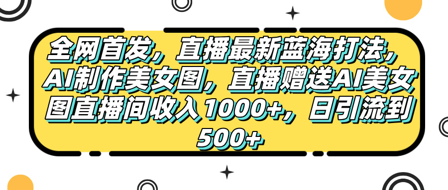 全网首发，直播最新蓝海打法，AI制作美女图，直播赠送AI美女图直播间收入1000+，日引流到500+，安创网-网创项目资源站-副业项目-创业项目-搞钱项目安创网