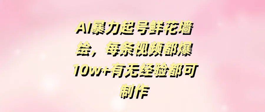 AI暴力起号鲜花墙绘，每条视频都爆10w+有无经验都可制作安创网-网创项目资源站-副业项目-创业项目-搞钱项目安创网