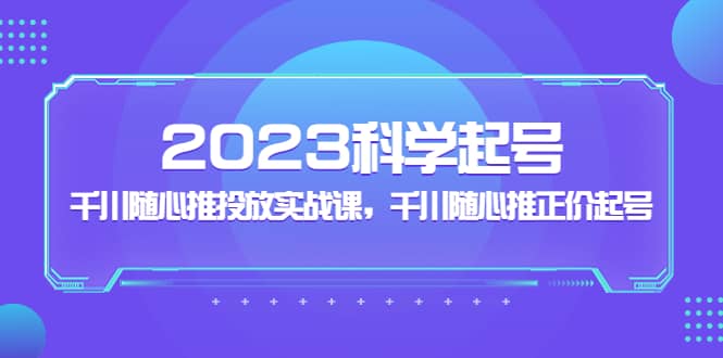 2023科学起号，千川随心推投放实战课，千川随心推正价起号安创网-网创项目资源站-副业项目-创业项目-搞钱项目安创网