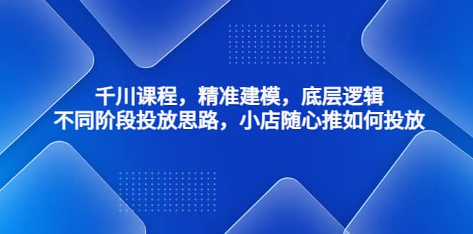 千川课程，精准建模，底层逻辑，不同阶段投放思路，小店随心推如何投放安创网-网创项目资源站-副业项目-创业项目-搞钱项目安创网